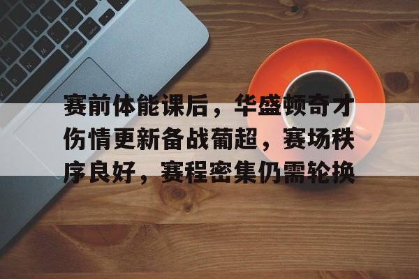 kaiyun中国网页版入口-赛前体能课后，华盛顿奇才伤情更新备战葡超，赛场秩序良好，赛程密集仍需轮换的简单介绍