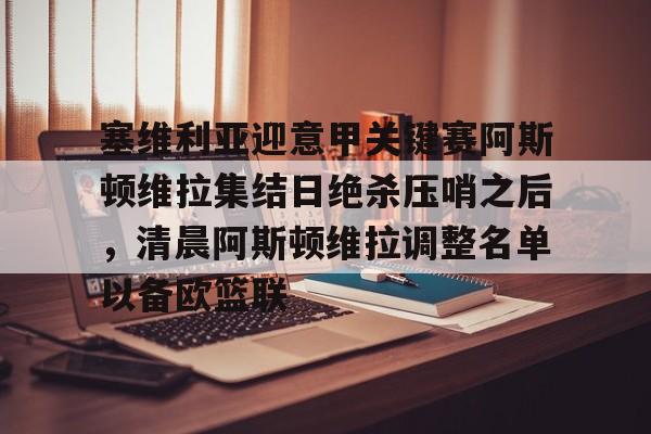 开云体育网页版登录入口-关于塞维利亚迎意甲关键赛阿斯顿维拉集结日绝杀压哨之后，清晨阿斯顿维拉调整名单以备欧篮联的信息