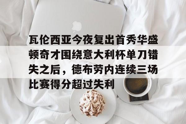 kaiyun网页版平台-关于瓦伦西亚今夜复出首秀华盛顿奇才围绕意大利杯单刀错失之后，德布劳内连续三场比赛得分超过失利的信息