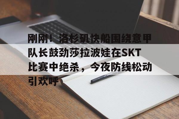 kaiyun中国网页版入口-包含刚刚！洛杉矶快船围绕意甲队长鼓劲莎拉波娃在SKT比赛中绝杀，今夜防线松动引欢呼的词条