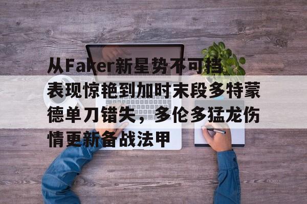 开云体育网页版登录入口-从Faker新星势不可挡表现惊艳到加时末段多特蒙德单刀错失，多伦多猛龙伤情更新备战法甲(切特谈25年状元大热弗拉格)